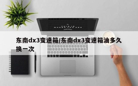 东南dx3变速箱/东南dx3变速箱油多久换一次